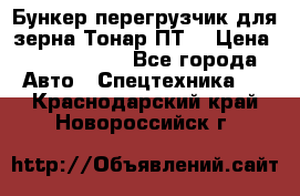 Бункер-перегрузчик для зерна Тонар ПТ5 › Цена ­ 2 040 000 - Все города Авто » Спецтехника   . Краснодарский край,Новороссийск г.